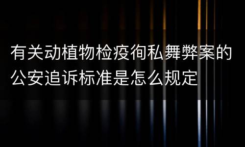 有关动植物检疫徇私舞弊案的公安追诉标准是怎么规定