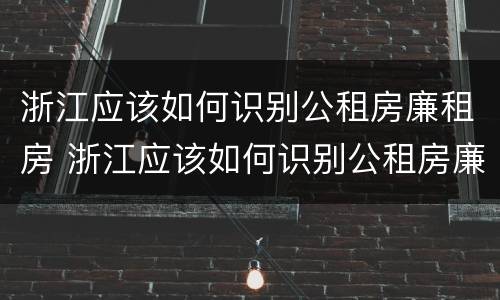 浙江应该如何识别公租房廉租房 浙江应该如何识别公租房廉租房呢