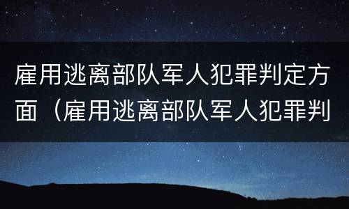 雇用逃离部队军人犯罪判定方面（雇用逃离部队军人犯罪判定方面的问题）