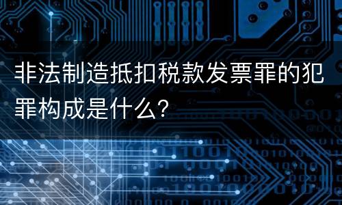 非法制造抵扣税款发票罪的犯罪构成是什么？