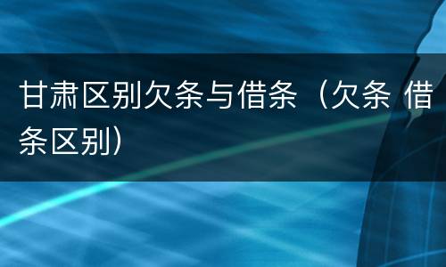 甘肃区别欠条与借条（欠条 借条区别）