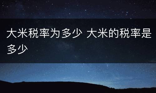 大米税率为多少 大米的税率是多少