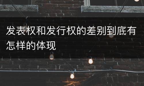 发表权和发行权的差别到底有怎样的体现