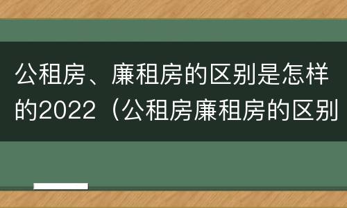 公租房、廉租房的区别是怎样的2022（公租房廉租房的区别有哪些）