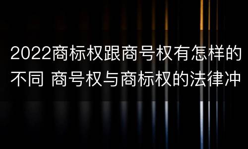 2022商标权跟商号权有怎样的不同 商号权与商标权的法律冲突与解决