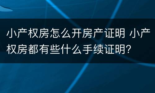 小产权房怎么开房产证明 小产权房都有些什么手续证明?