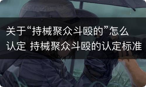关于“持械聚众斗殴的”怎么认定 持械聚众斗殴的认定标准