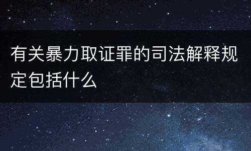有关暴力取证罪的司法解释规定包括什么
