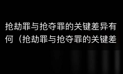 抢劫罪与抢夺罪的关键差异有何（抢劫罪与抢夺罪的关键差异有何表现）