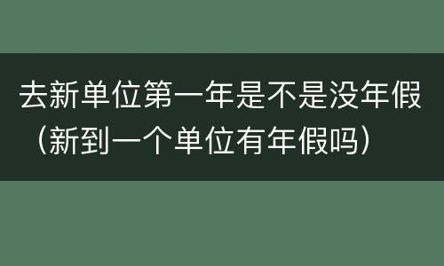 去新单位第一年是不是没年假（新到一个单位有年假吗）