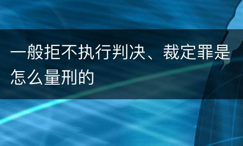 一般拒不执行判决、裁定罪是怎么量刑的
