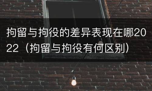 拘留与拘役的差异表现在哪2022（拘留与拘役有何区别）