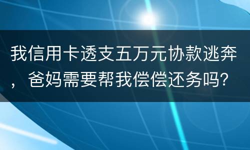 我信用卡透支五万元协款逃奔，爸妈需要帮我偿偿还务吗？我21岁