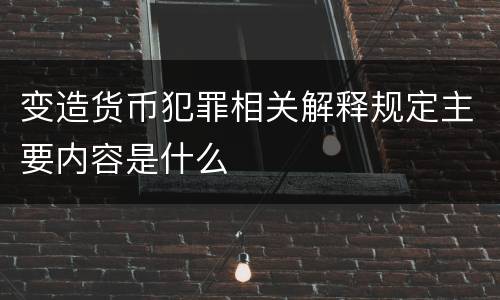 变造货币犯罪相关解释规定主要内容是什么