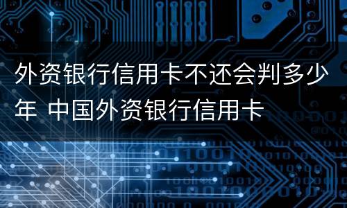 外资银行信用卡不还会判多少年 中国外资银行信用卡