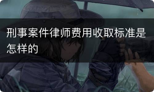 刑事案件律师费用收取标准是怎样的