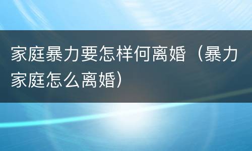 家庭暴力要怎样何离婚（暴力家庭怎么离婚）