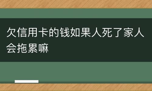 欠信用卡的钱如果人死了家人会拖累嘛