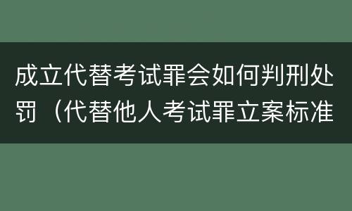 成立代替考试罪会如何判刑处罚（代替他人考试罪立案标准）