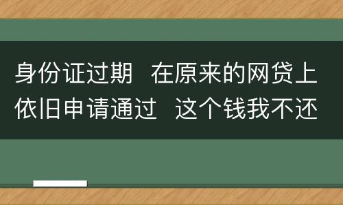 身份证过期  在原来的网贷上依旧申请通过  这个钱我不还有什么后果
