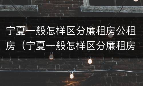 宁夏一般怎样区分廉租房公租房（宁夏一般怎样区分廉租房公租房和住宅房）
