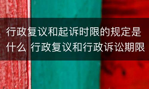行政复议和起诉时限的规定是什么 行政复议和行政诉讼期限是多少天