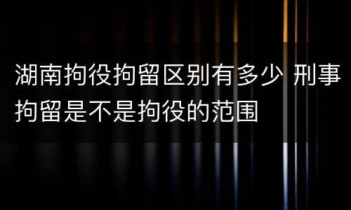 湖南拘役拘留区别有多少 刑事拘留是不是拘役的范围