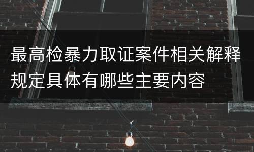 最高检暴力取证案件相关解释规定具体有哪些主要内容
