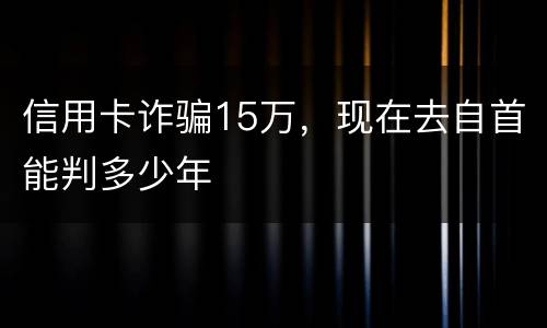 信用卡诈骗15万，现在去自首能判多少年
