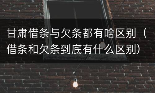 甘肃借条与欠条都有啥区别（借条和欠条到底有什么区别）