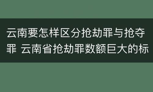 云南要怎样区分抢劫罪与抢夺罪 云南省抢劫罪数额巨大的标准