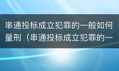 串通投标成立犯罪的一般如何量刑（串通投标成立犯罪的一般如何量刑呢）