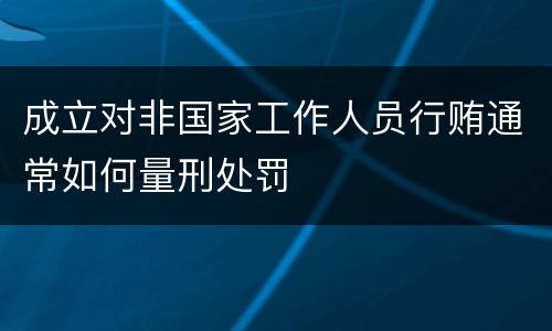 成立对非国家工作人员行贿通常如何量刑处罚