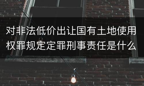 对非法低价出让国有土地使用权罪规定定罪刑事责任是什么
