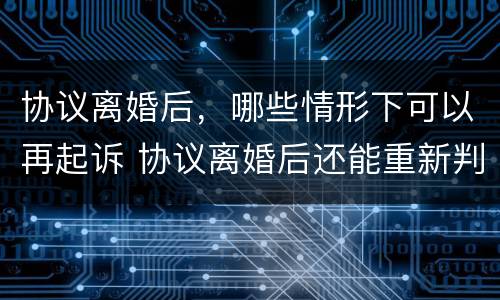 协议离婚后，哪些情形下可以再起诉 协议离婚后还能重新判决吗