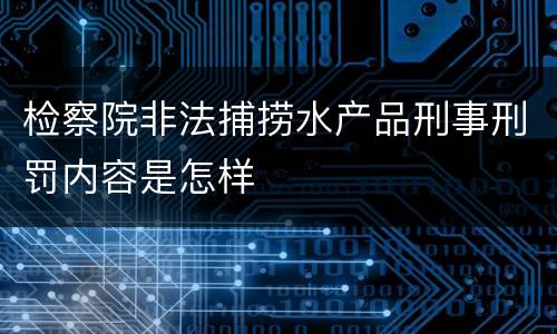 检察院非法捕捞水产品刑事刑罚内容是怎样