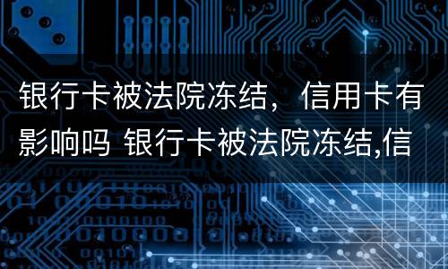 银行卡被法院冻结，信用卡有影响吗 银行卡被法院冻结,信用卡有影响吗