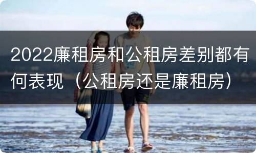 2022廉租房和公租房差别都有何表现（公租房还是廉租房）