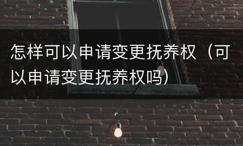 怎样可以申请变更抚养权（可以申请变更抚养权吗）