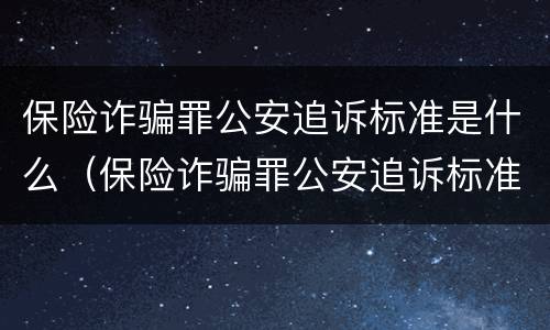 保险诈骗罪公安追诉标准是什么（保险诈骗罪公安追诉标准是什么规定）