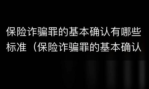 保险诈骗罪的基本确认有哪些标准（保险诈骗罪的基本确认有哪些标准呢）