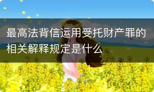 最高法背信运用受托财产罪的相关解释规定是什么