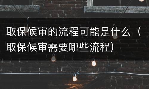 取保候审的流程可能是什么（取保候审需要哪些流程）
