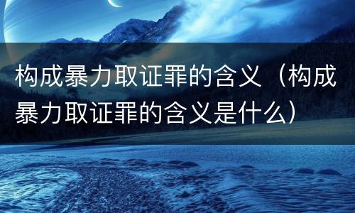 构成暴力取证罪的含义（构成暴力取证罪的含义是什么）