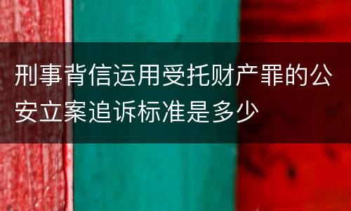 刑事背信运用受托财产罪的公安立案追诉标准是多少