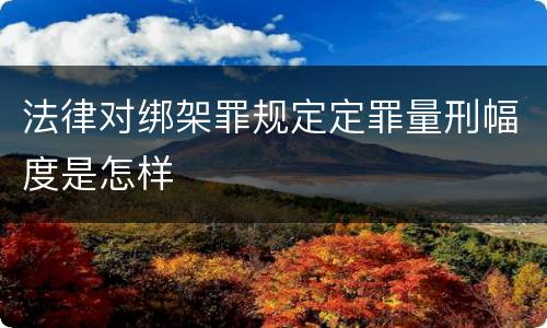 法律对绑架罪规定定罪量刑幅度是怎样