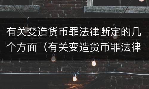 有关变造货币罪法律断定的几个方面（有关变造货币罪法律断定的几个方面内容）
