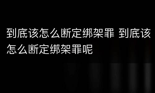 到底该怎么断定绑架罪 到底该怎么断定绑架罪呢
