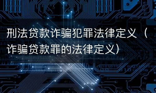 刑法贷款诈骗犯罪法律定义（诈骗贷款罪的法律定义）