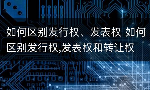 如何区别发行权、发表权 如何区别发行权,发表权和转让权